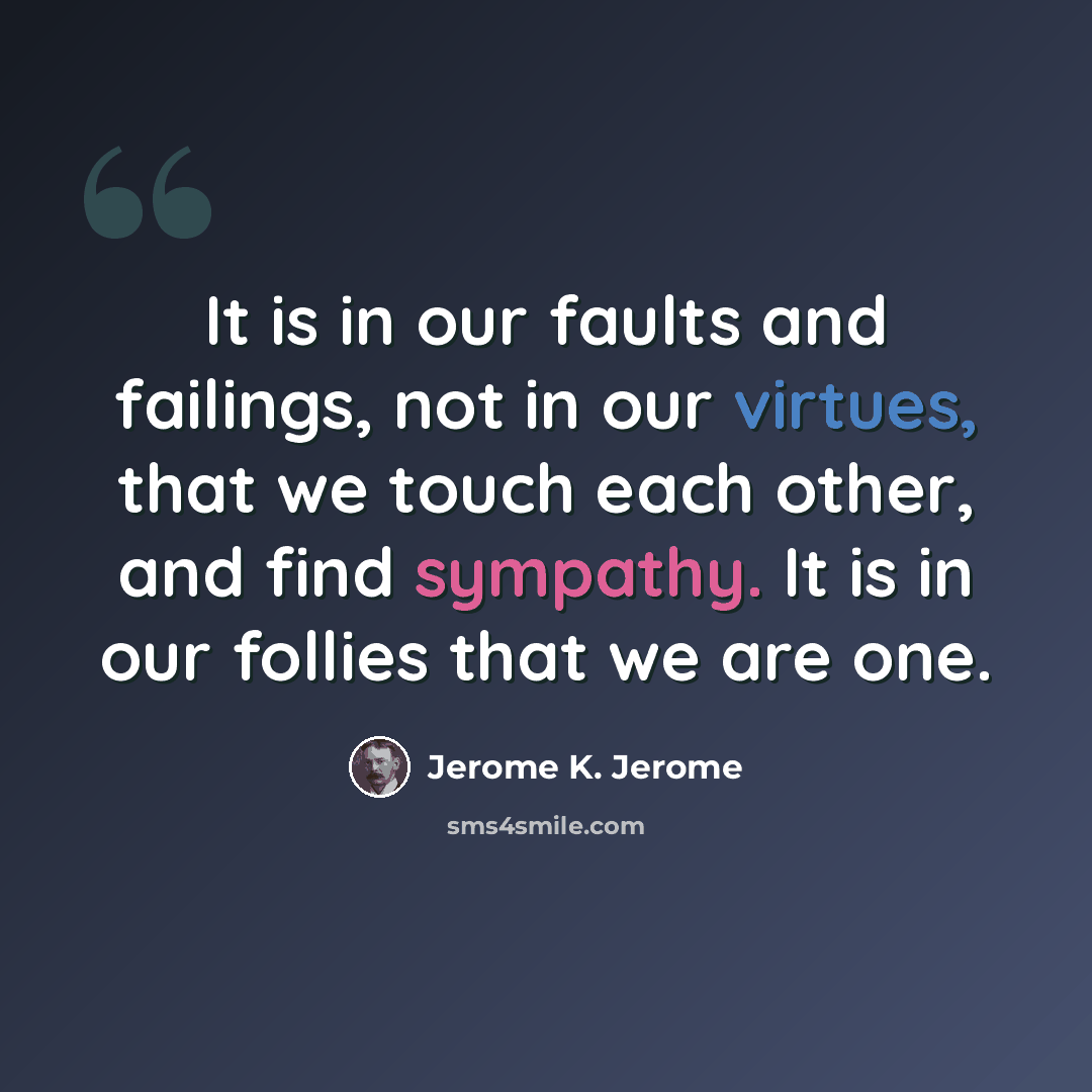 “It is in our faults and failings, not in our virtues, that we touch each other, and find sympathy. It is in our follies that we are one.” quote by Jerome K. Jerome