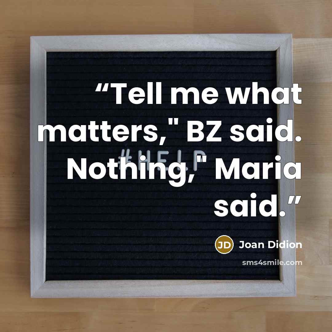 “Tell me what matters," BZ said. Nothing," Maria said.” quote by Joan Didion