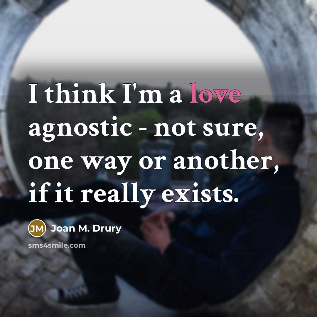 “I think I'm a love agnostic - not sure, one way or another, if it really exists.” quote by Joan M. Drury