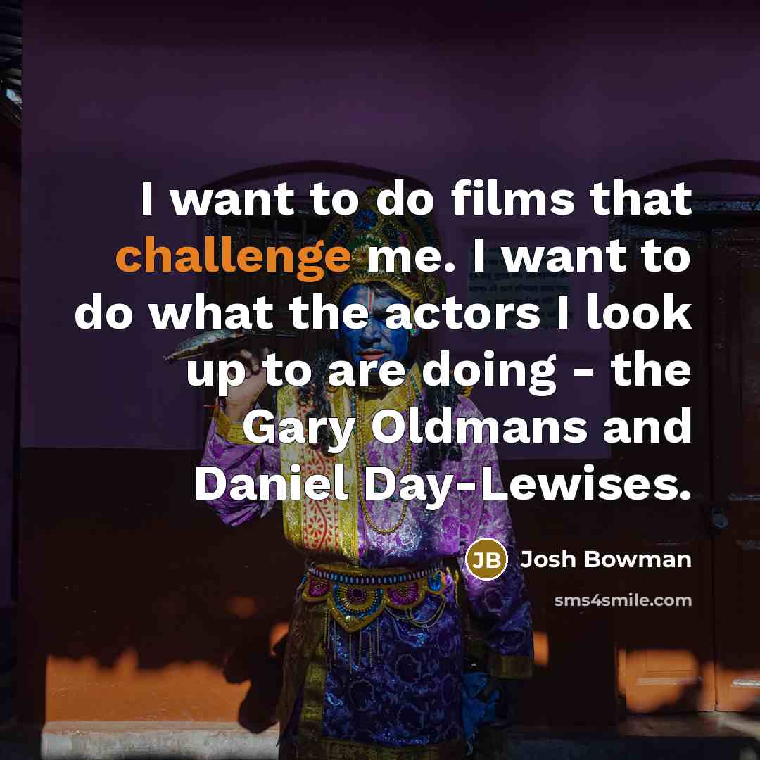 “I want to do films that challenge me. I want to do what the actors I look up to are doing - the Gary Oldmans and Daniel Day-Lewises.” quote by Josh Bowman