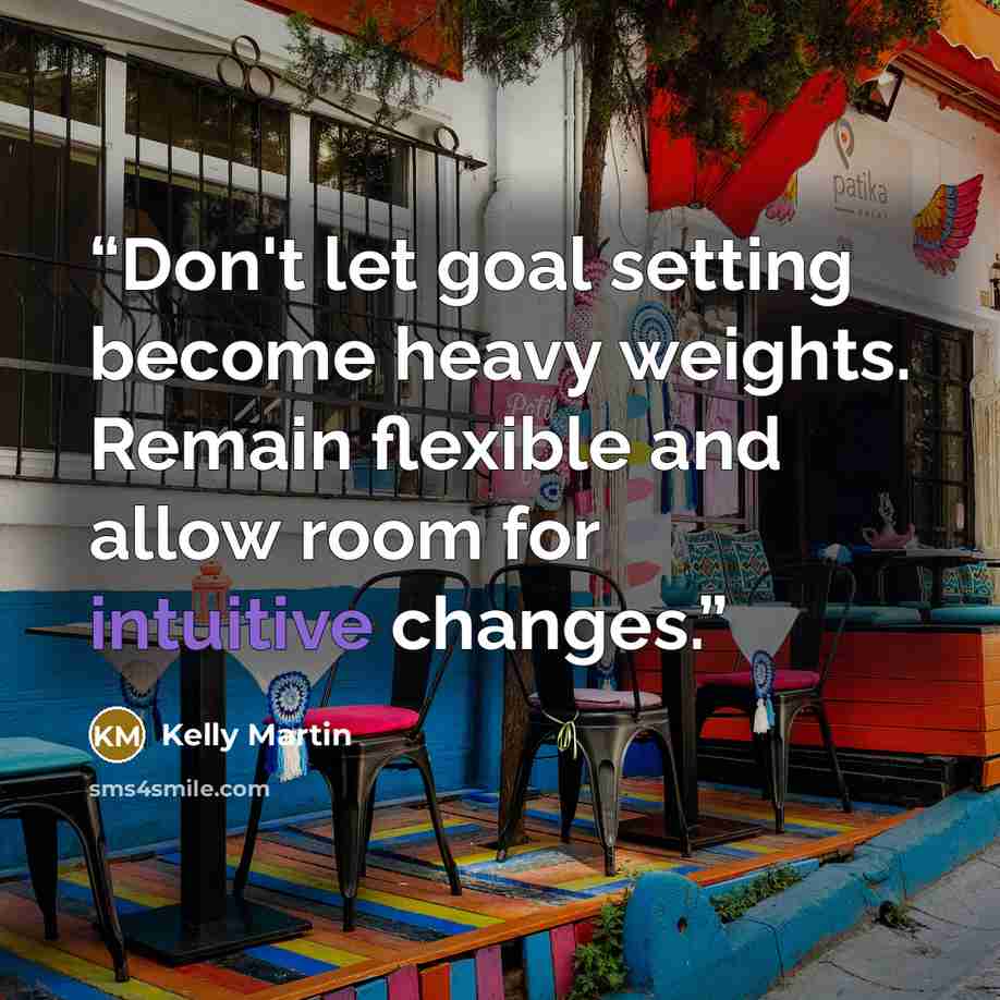 “Don't let goal setting become heavy weights. Remain flexible and allow room for intuitive changes.” quote by Kelly Martin