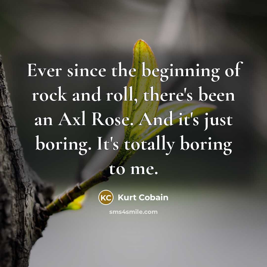“Ever since the beginning of rock and roll, there's been an Axl Rose. And it's just boring. It's totally boring to me.” quote by Kurt Cobain