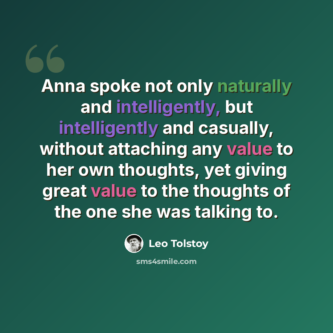 “Anna spoke not only naturally and intelligently, but intelligently and casually, without attaching any value to her own thoughts, yet giving great value to the thoughts of the one she was talking to.” quote by Leo Tolstoy