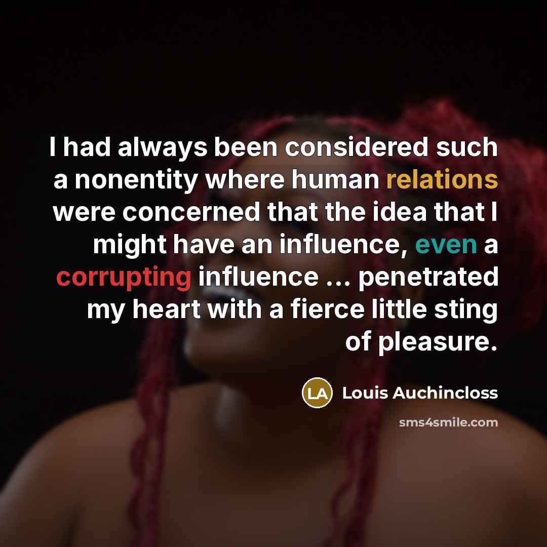 “I had always been considered such a nonentity where human relations were concerned that the idea that I might have an influence, even a corrupting influence ... penetrated my heart with a fierce little sting of pleasure.” quote by Louis Auchincloss