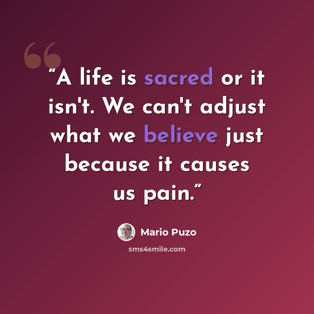 “A life is sacred or it isn't. We can't adjust what we believe just because it causes us pain.” quote by Mario Puzo