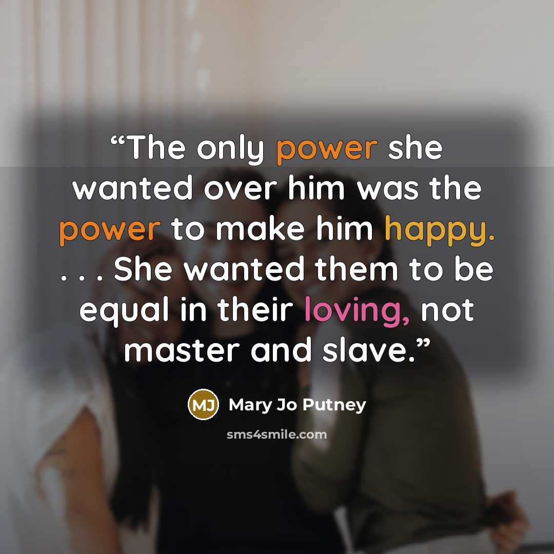 “The only power she wanted over him was the power to make him happy. . . . She wanted them to be equal in their loving, not master and slave.” quote by Mary Jo Putney