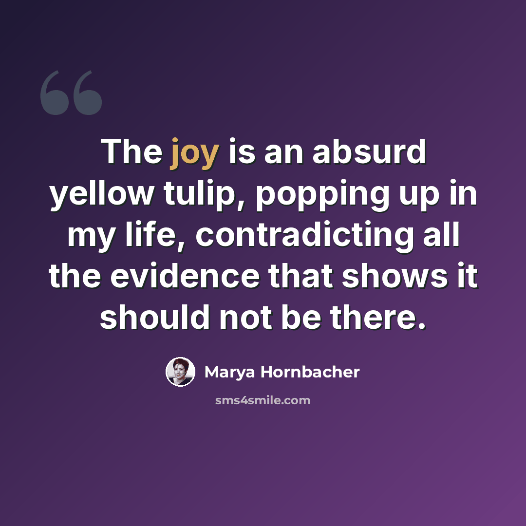 “The joy is an absurd yellow tulip, popping up in my life, contradicting all the evidence that shows it should not be there.” quote by Marya Hornbacher