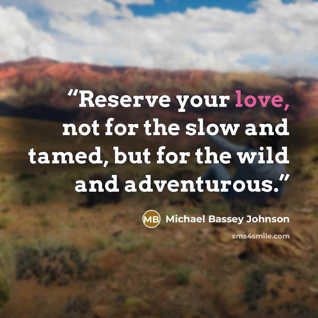 “Reserve your love, not for the slow and tamed, but for the wild and adventurous.” quote by Michael Bassey Johnson