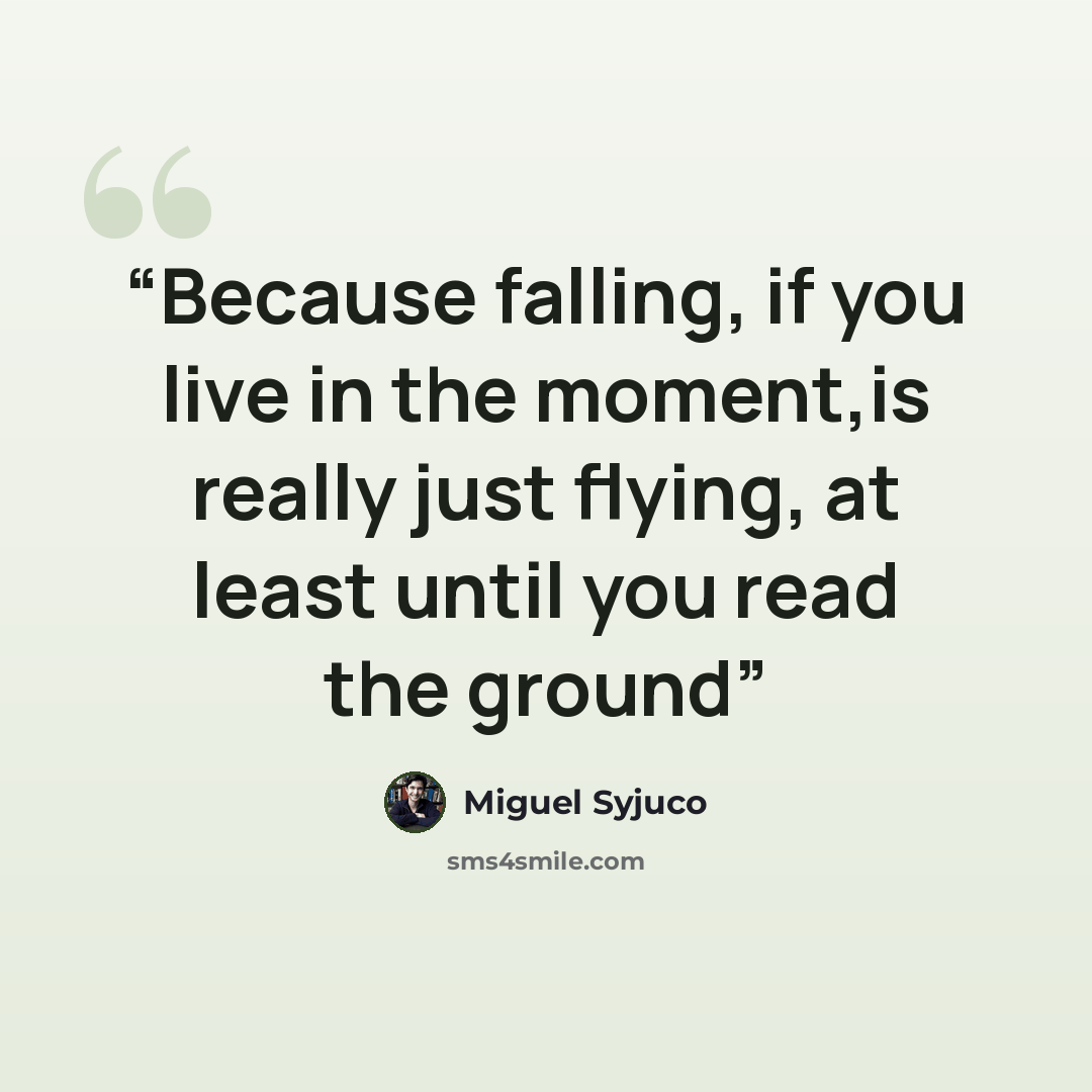 “Because falling, if you live in the moment,is really just flying, at least until you read the ground” quote by Miguel Syjuco