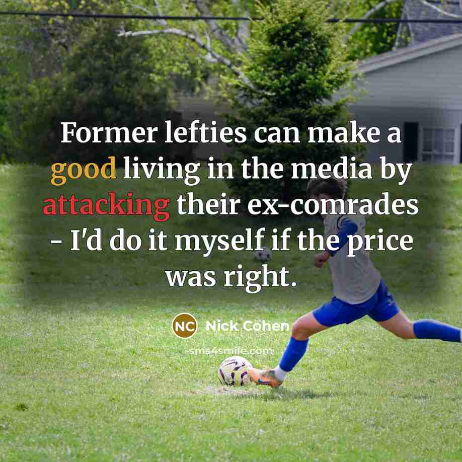 “Former lefties can make a good living in the media by attacking their ex-comrades - I'd do it myself if the price was right.” quote by Nick Cohen
