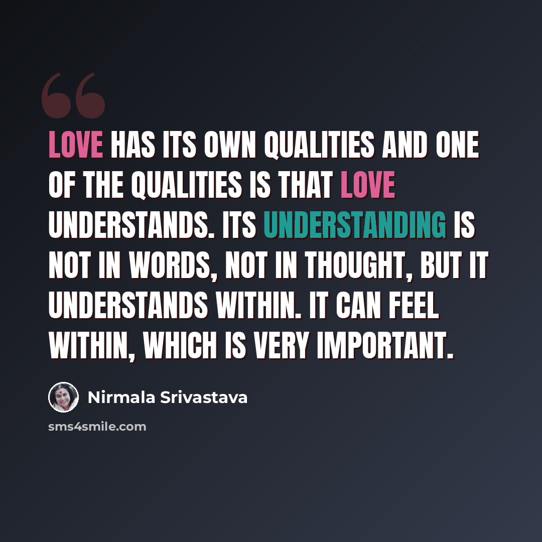 “Love has its own qualities and one of the qualities is that love understands. Its understanding is not in words, not in thought, but it understands within. It can feel within, which is very important.” quote by Nirmala Srivastava