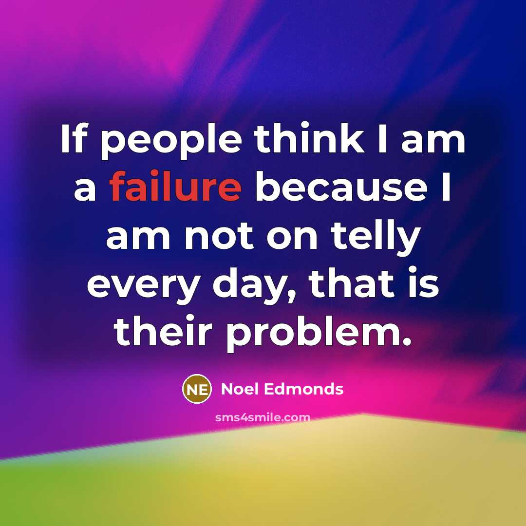 “If people think I am a failure because I am not on telly every day, that is their problem.” quote by Noel Edmonds