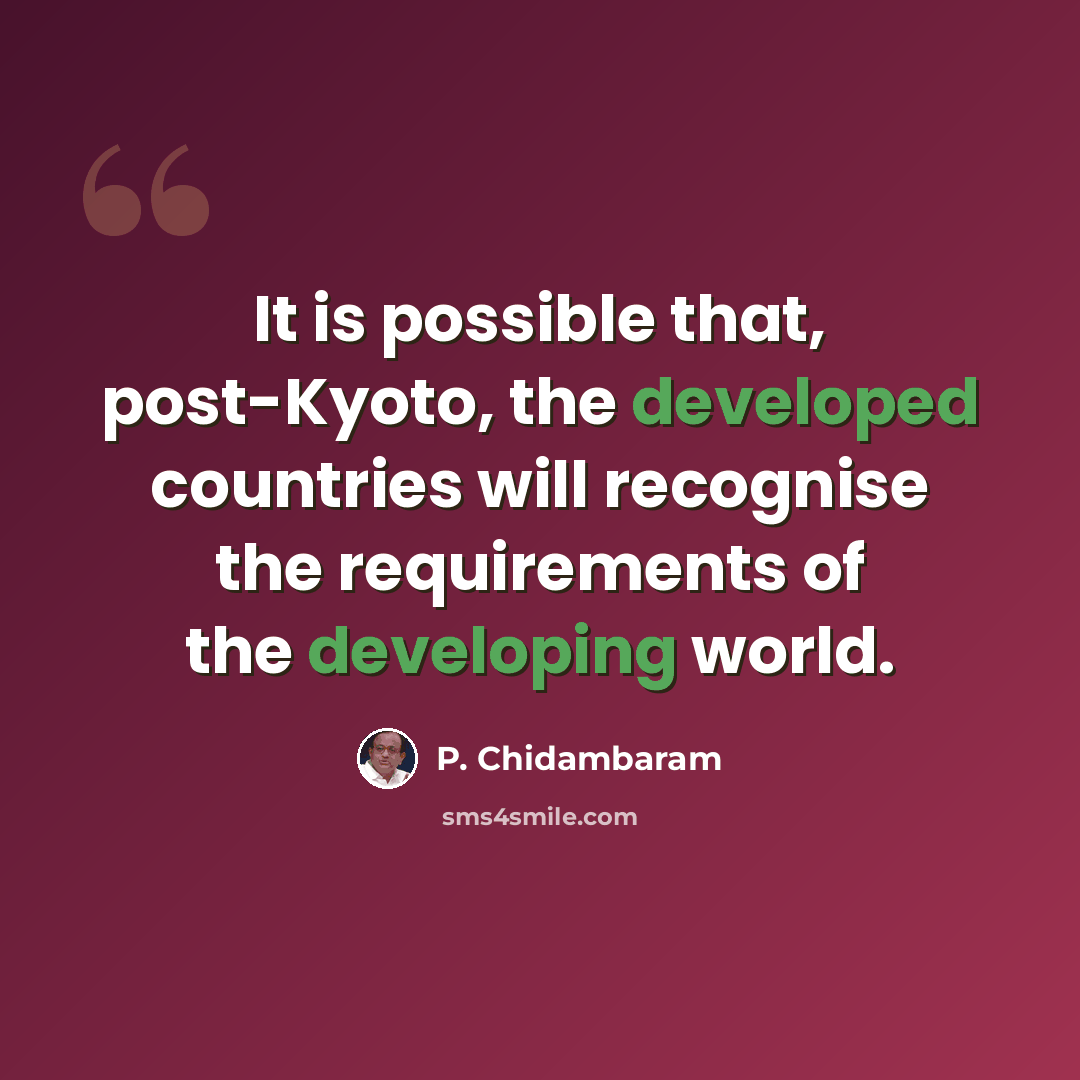 “It is possible that, post-Kyoto, the developed countries will recognise the requirements of the developing world.” quote by P. Chidambaram