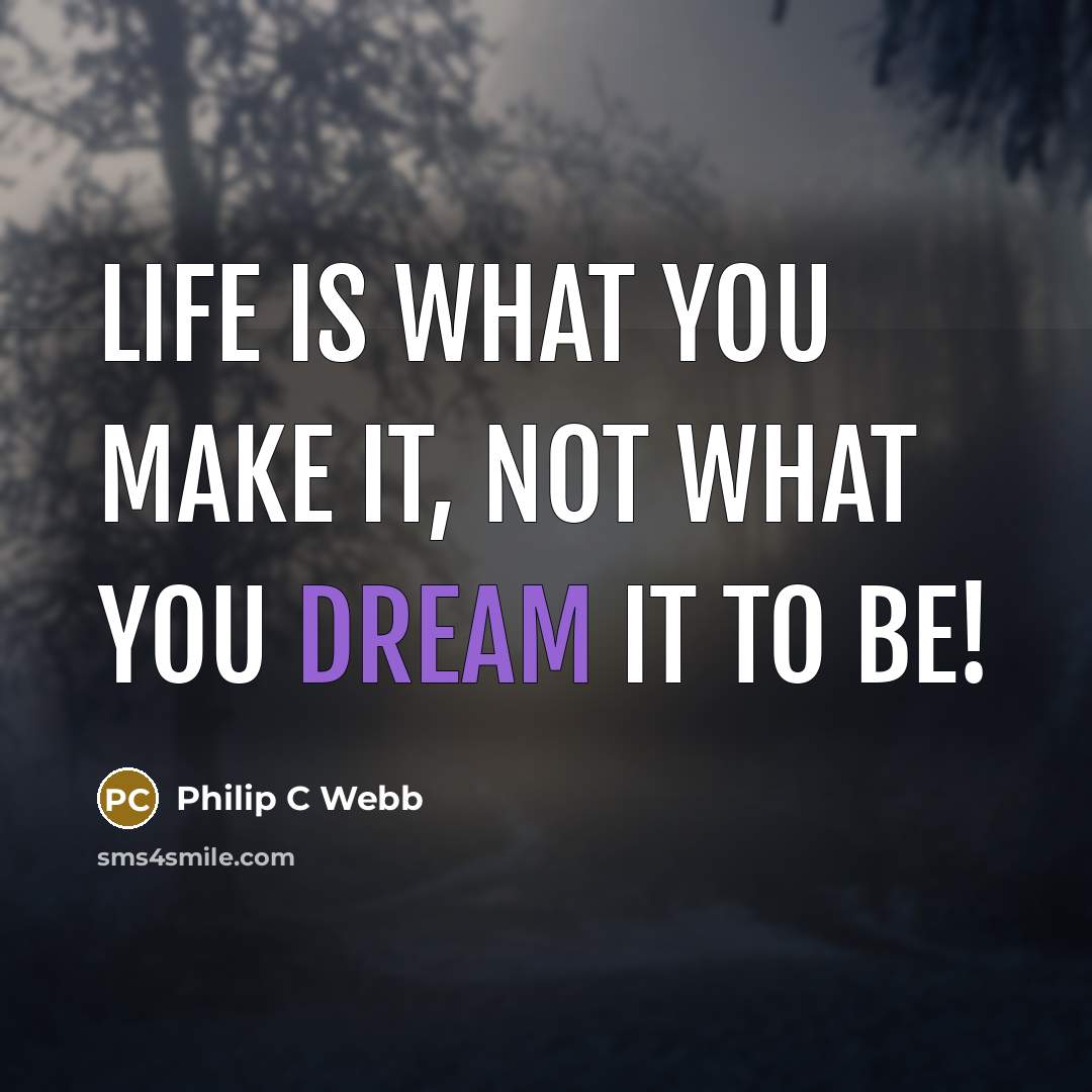 “Life is what you make it, not what you dream it to be!” quote by Philip C Webb