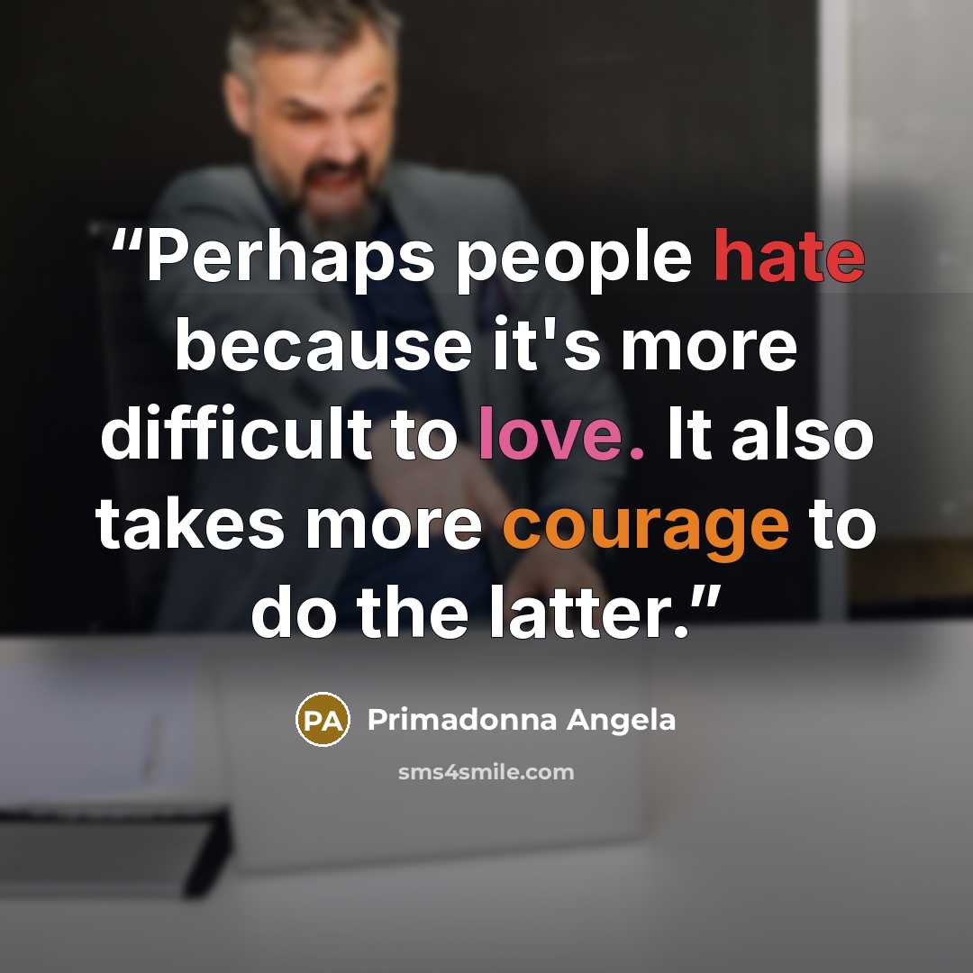 “Perhaps people hate because it's more difficult to love. It also takes more courage to do the latter.” quote by Primadonna Angela
