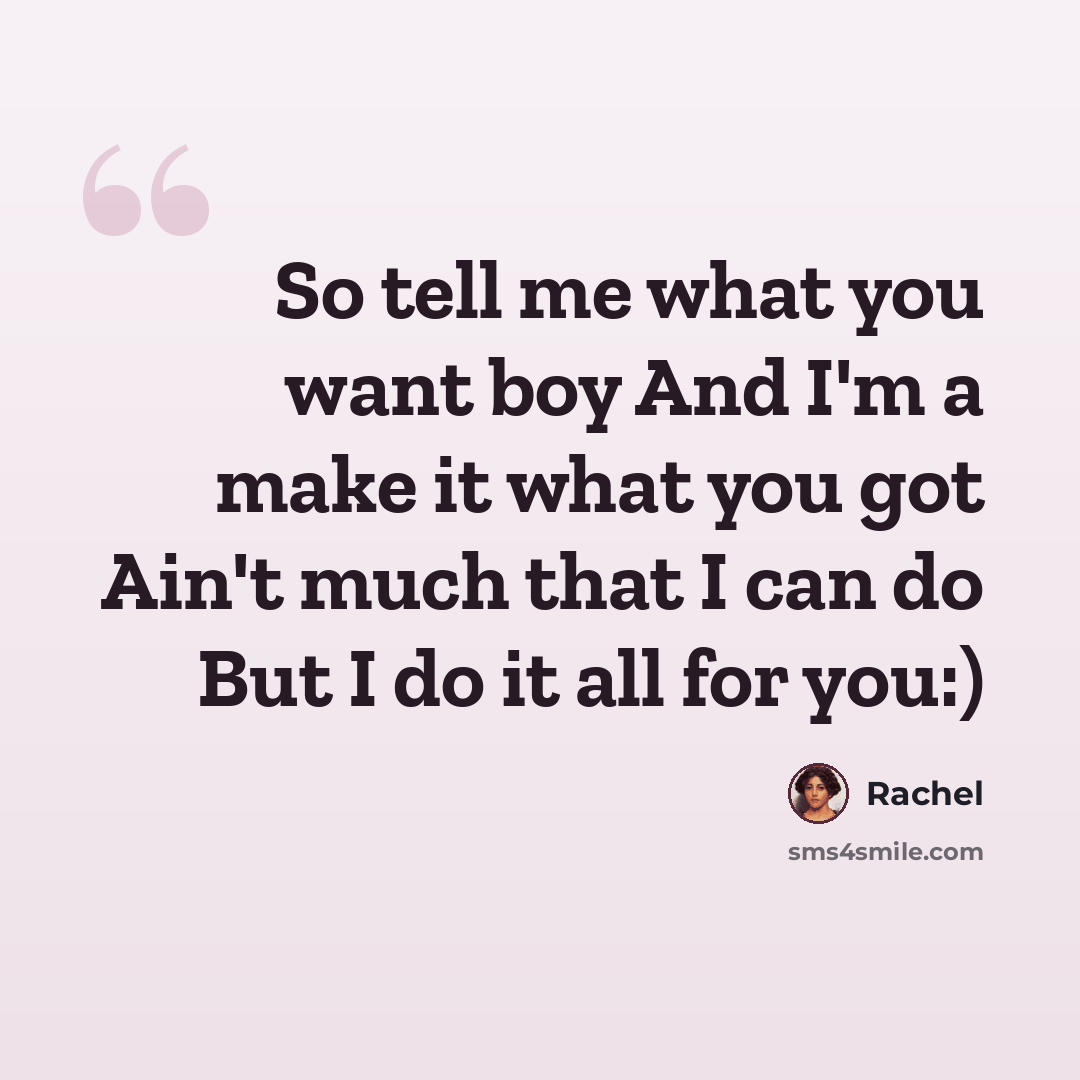 “So tell me what you want boy And I'm a make it what you got Ain't much that I can do But I do it all for you:)” quote by Rachel