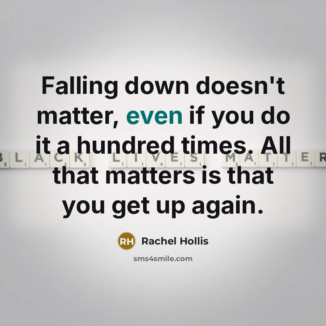 “Falling down doesn't matter, even if you do it a hundred times. All that matters is that you get up again.” quote by Rachel Hollis