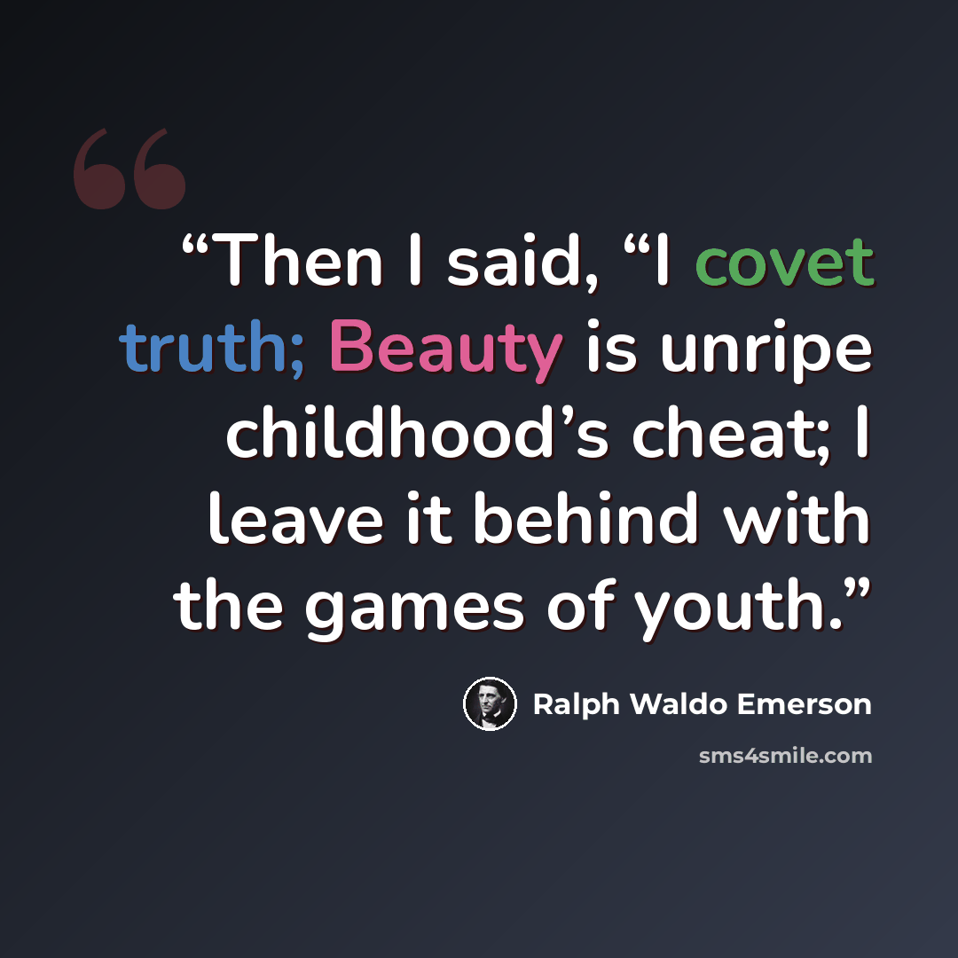 “Then I said, “I covet truth; Beauty is unripe childhood’s cheat; I leave it behind with the games of youth.” quote by Ralph Waldo Emerson