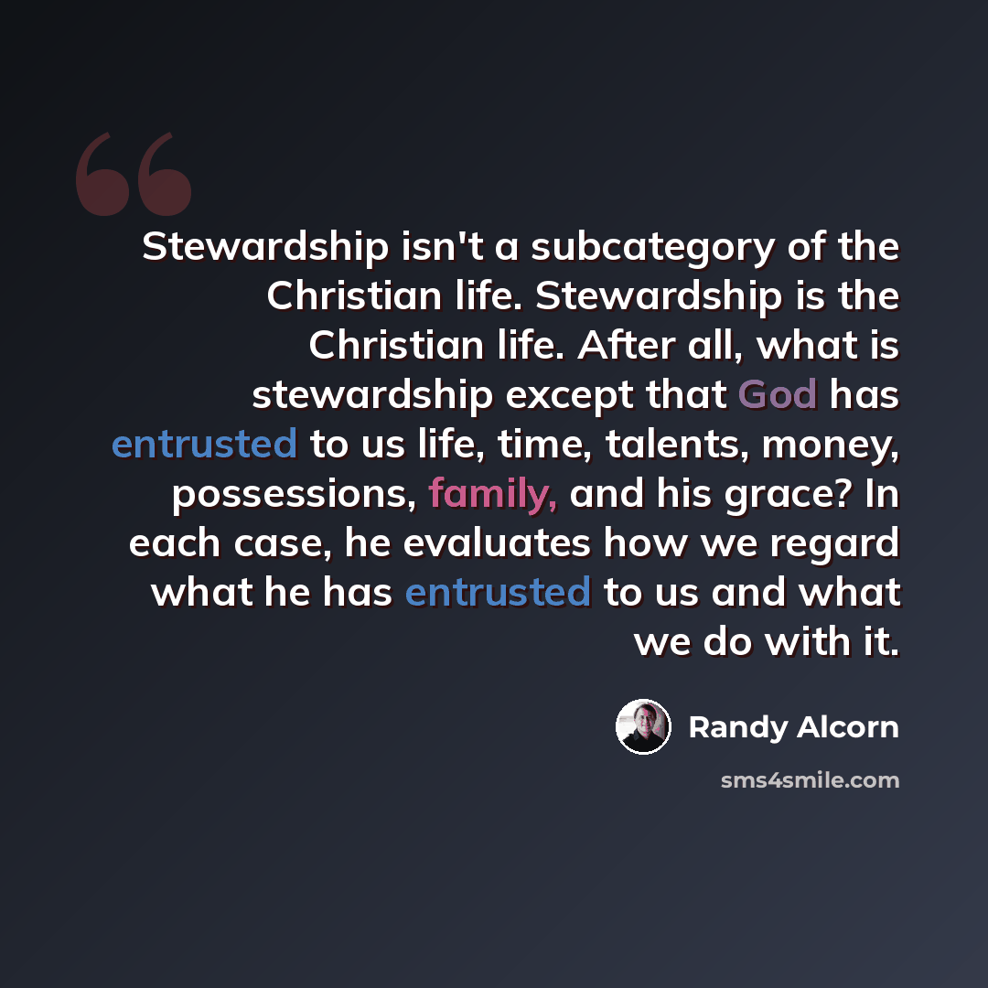 “Stewardship isn't a subcategory of the Christian life. Stewardship is the Christian life. After all, what is stewardship except that God has entrusted to us life, time, talents, money, possessions, family, and his grace? In each case, he evaluates how we regard what he has entrusted to us and what…” quote by Randy Alcorn