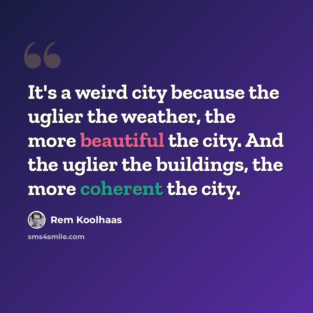 “It's a weird city because the uglier the weather, the more beautiful the city. And the uglier the buildings, the more coherent the city.” quote by Rem Koolhaas