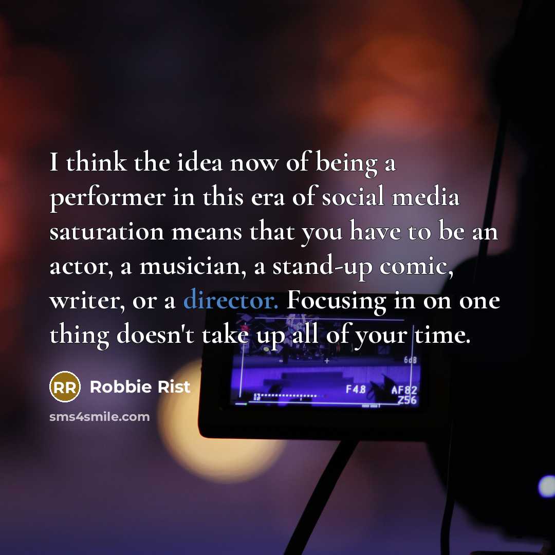 “I think the idea now of being a performer in this era of social media saturation means that you have to be an actor, a musician, a stand-up comic, writer, or a director. Focusing in on one thing doesn't take up all of your time.” quote by Robbie Rist