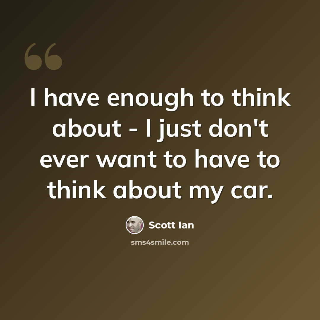 “I have enough to think about - I just don't ever want to have to think about my car.” quote by Scott Ian