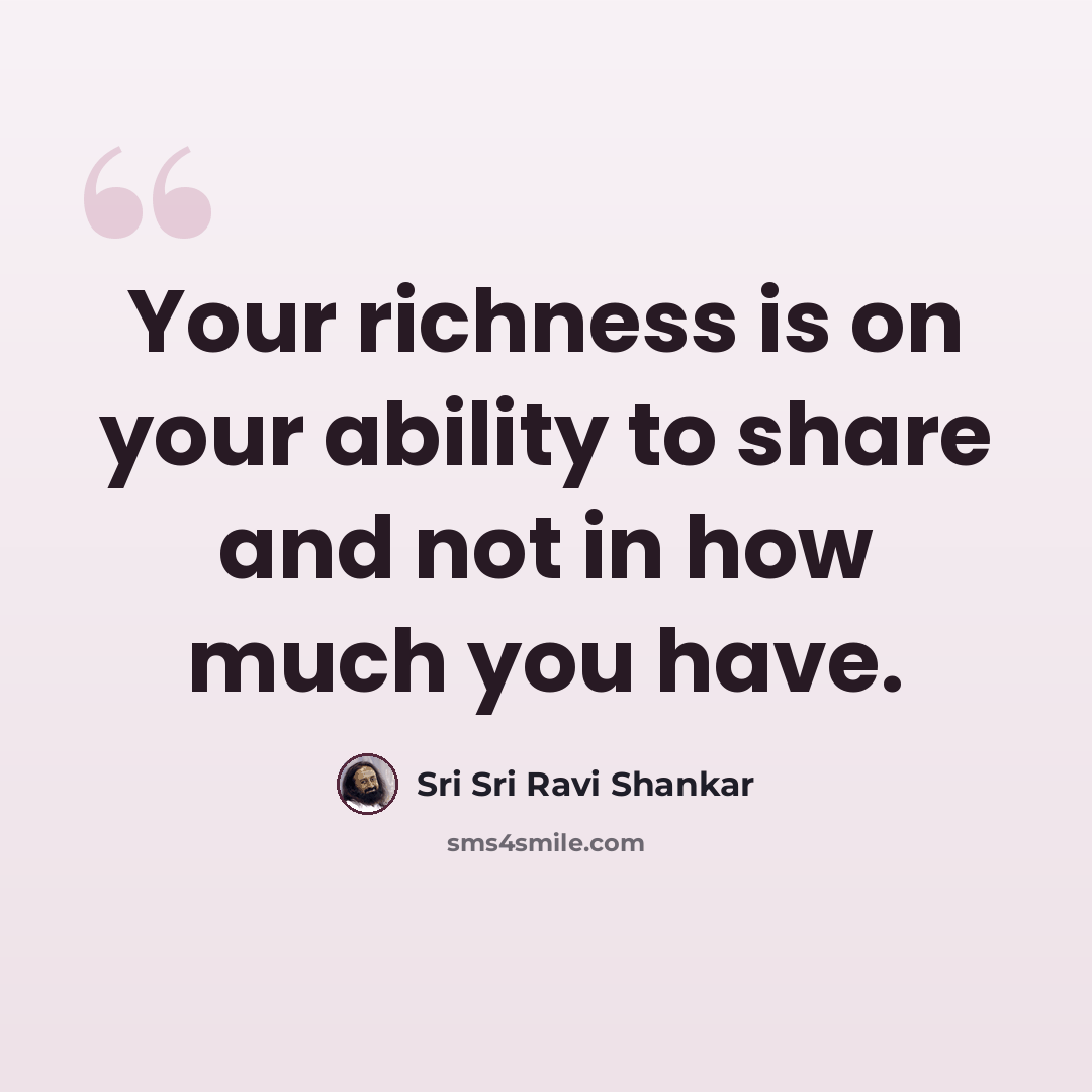 “Your richness is on your ability to share and not in how much you have.” quote by Sri Sri Ravi Shankar