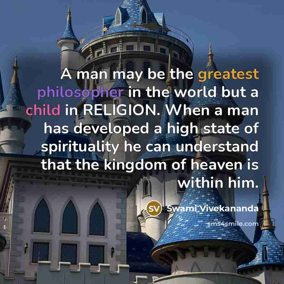 “A man may be the greatest philosopher in the world but a child in RELIGION. When a man has developed a high state of spirituality he can understand that the kingdom of heaven is within him.” quote by Swami Vivekananda