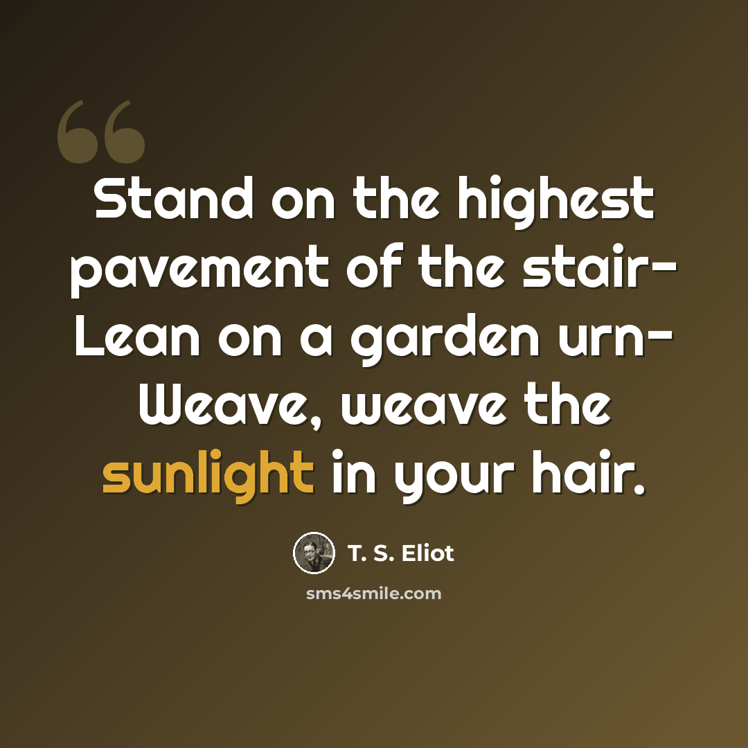 “Stand on the highest pavement of the stair- Lean on a garden urn- Weave, weave the sunlight in your hair.” quote by T. S. Eliot