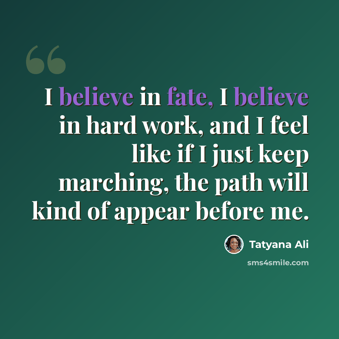 “I believe in fate, I believe in hard work, and I feel like if I just keep marching, the path will kind of appear before me.” quote by Tatyana Ali