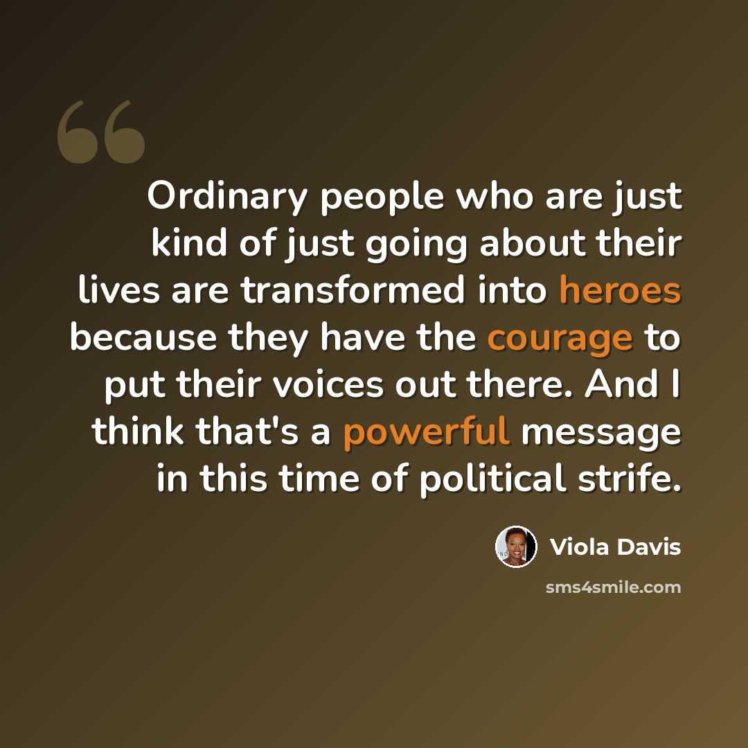 “Ordinary people who are just kind of just going about their lives are transformed into heroes because they have the courage to put their voices out there. And I think that's a powerful message in this time of political strife.” quote by Viola Davis