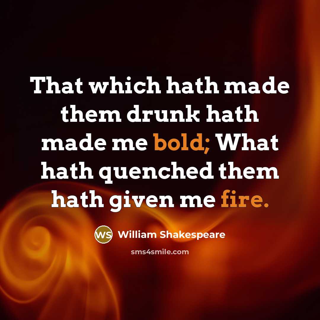“That which hath made them drunk hath made me bold; What hath quenched them hath given me fire.” quote by William Shakespeare
