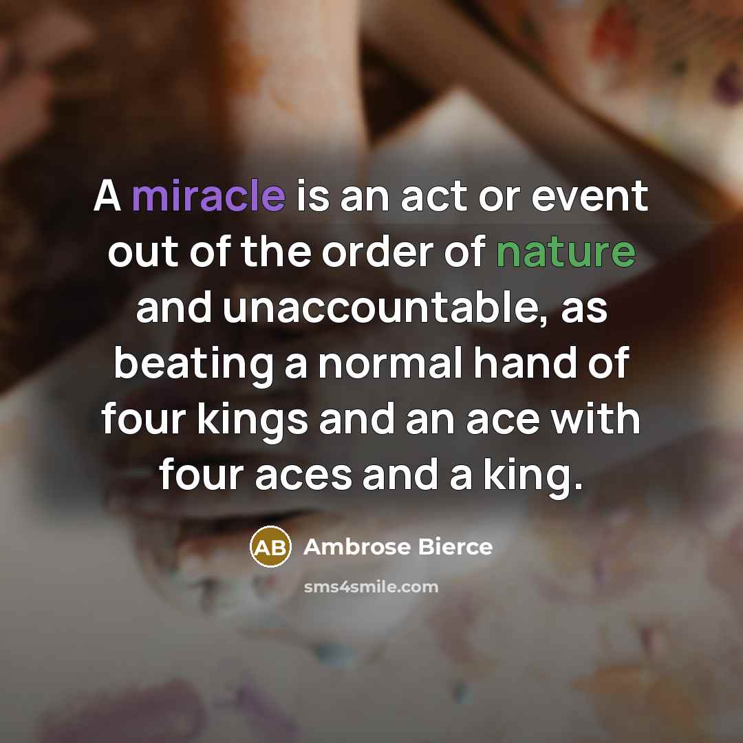 “A miracle is an act or event out of the order of nature and unaccountable, as beating a normal hand of four kings and an ace with four aces and a king.” quote by Ambrose Bierce