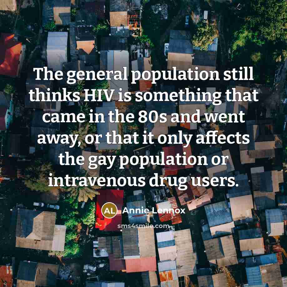 “The general population still thinks HIV is something that came in the 80s and went away, or that it only affects the gay population or intravenous drug users.” quote by Annie Lennox