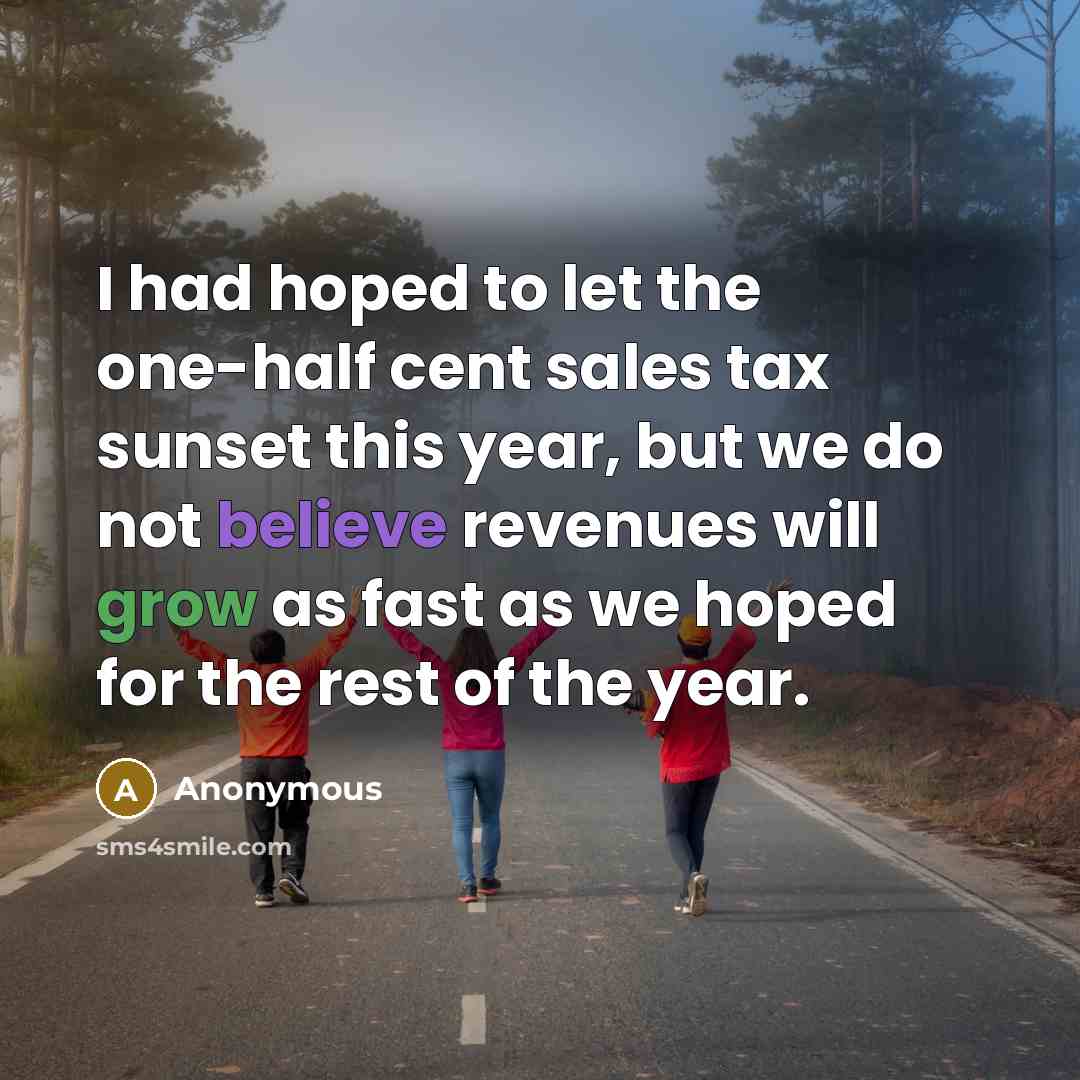 “I had hoped to let the one-half cent sales tax sunset this year, but we do not believe revenues will grow as fast as we hoped for the rest of the year.” quote by Anonymous