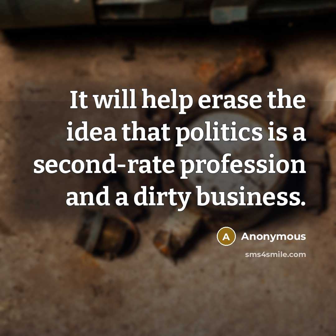 “It will help erase the idea that politics is a second-rate profession and a dirty business.” quote by Anonymous