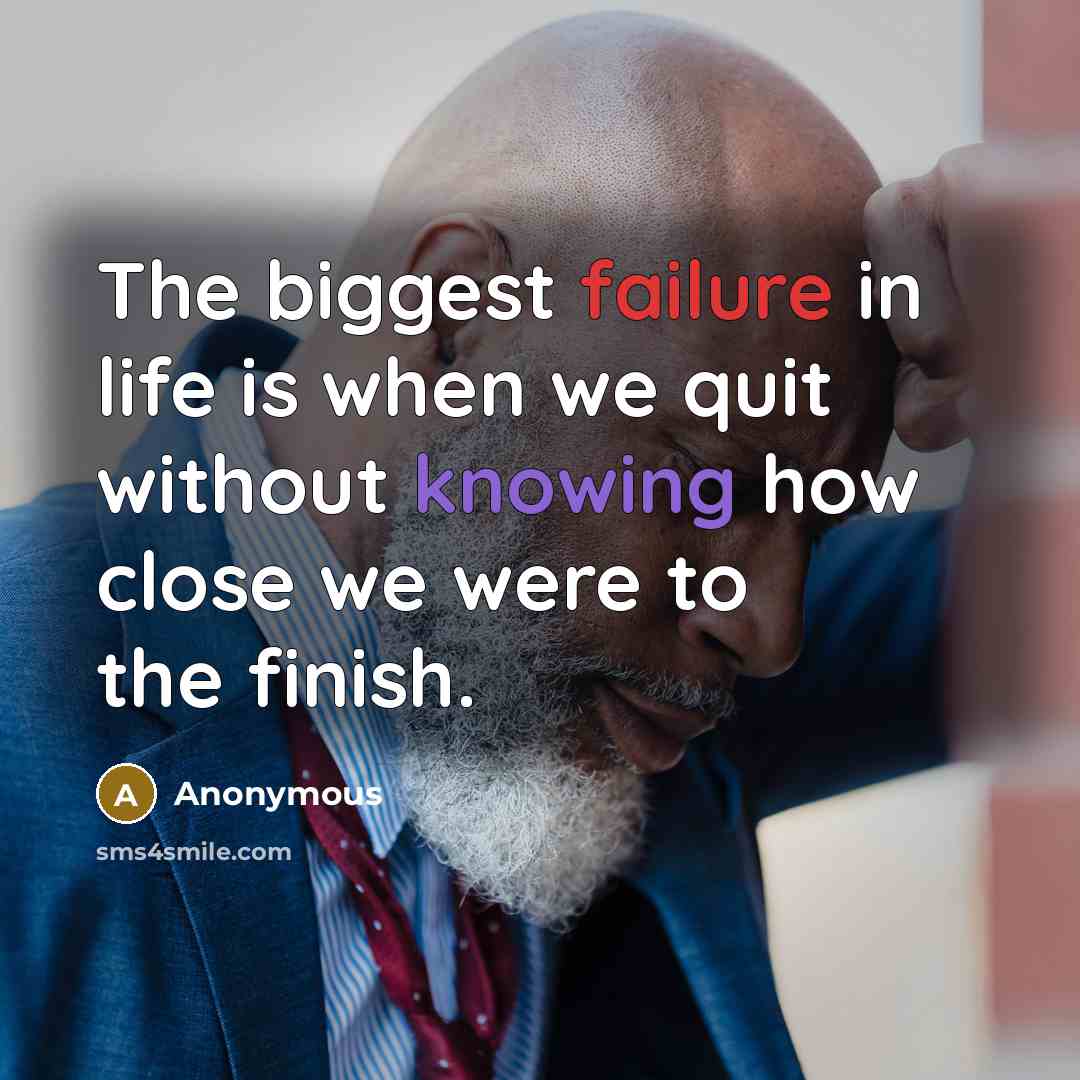 “The biggest failure in life is when we quit without knowing how close we were to the finish.” quote by Anonymous