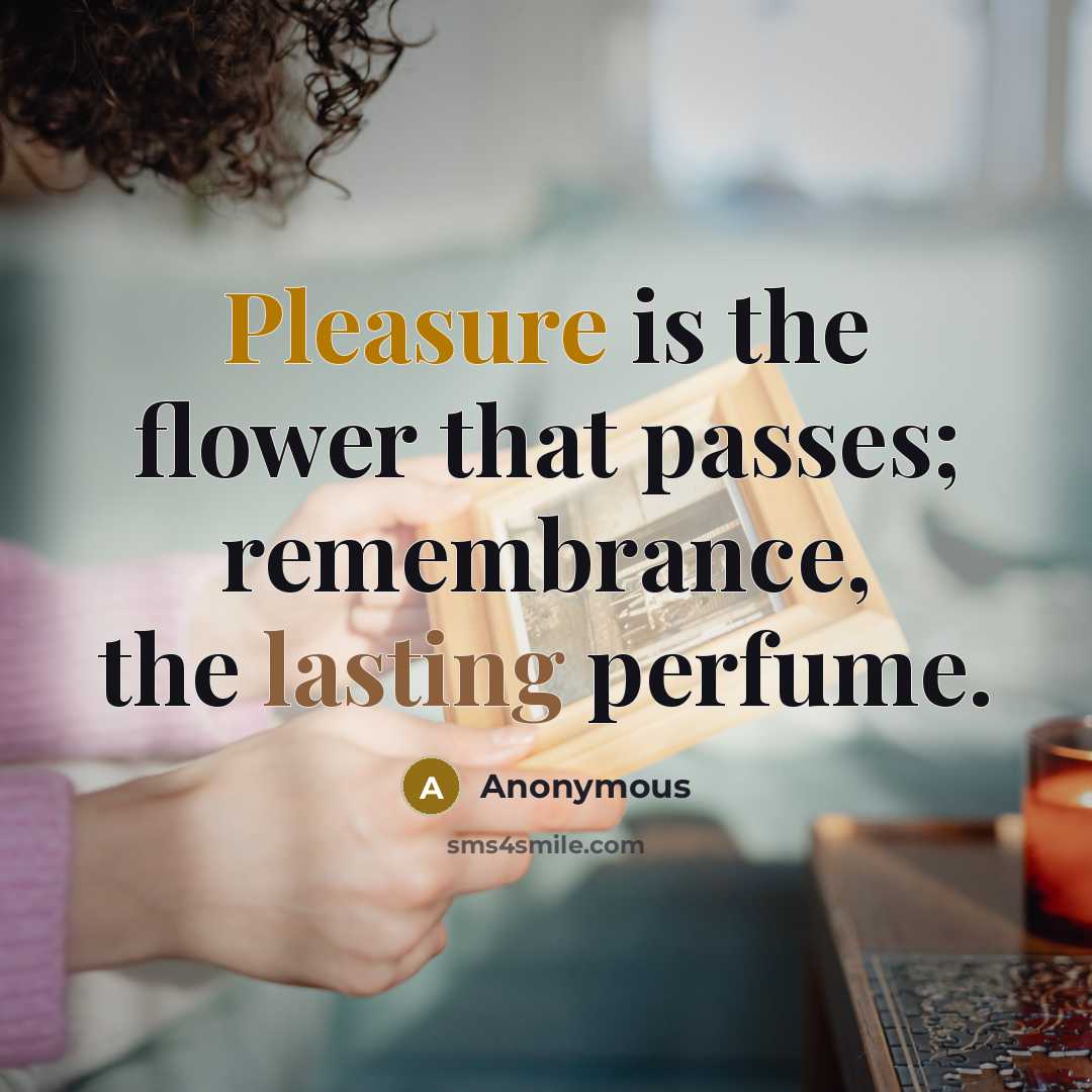 “Pleasure is the flower that passes; remembrance, the lasting perfume.” quote by Anonymous