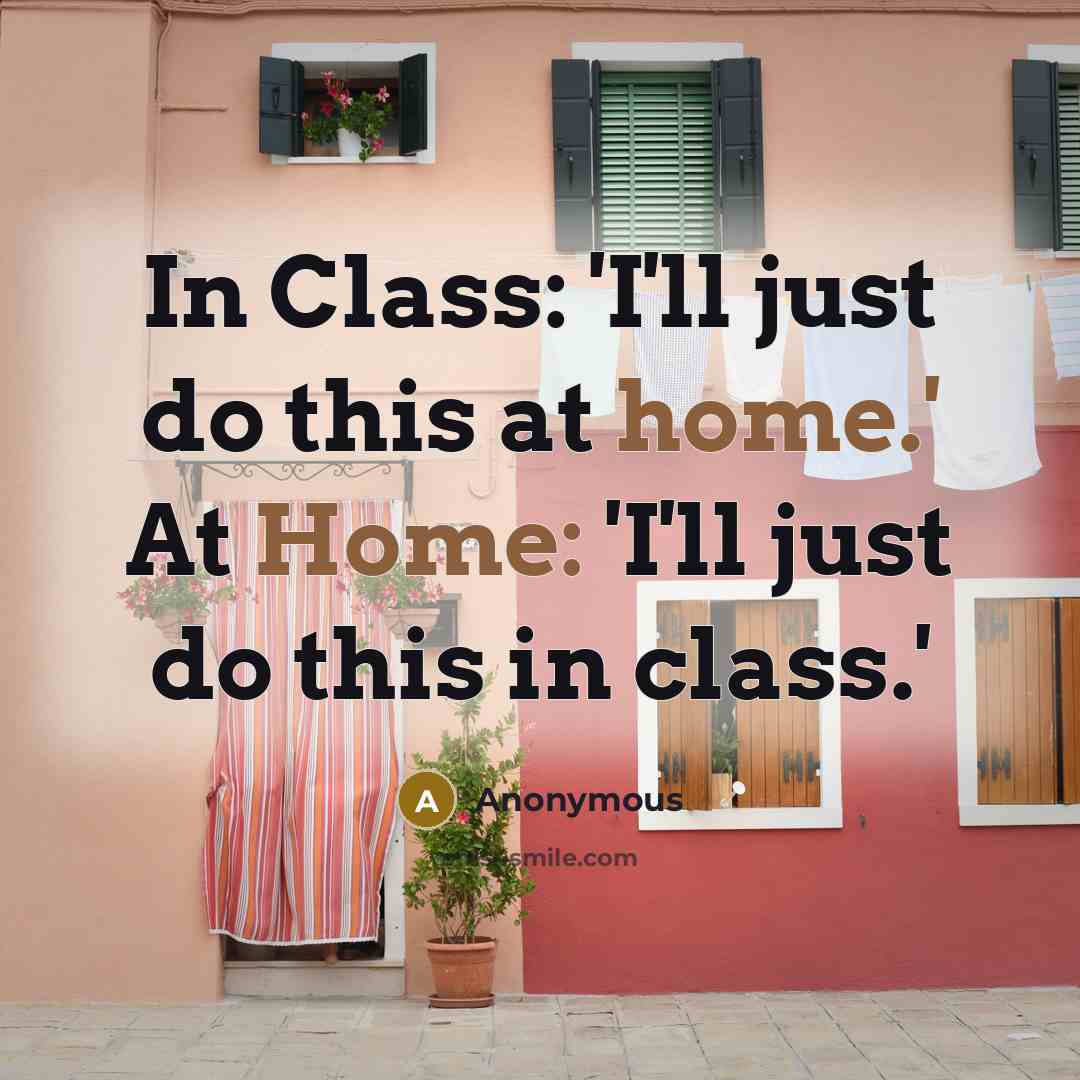 “In Class: 'I'll just do this at home.' At Home: 'I'll just do this in class.'” quote by Anonymous