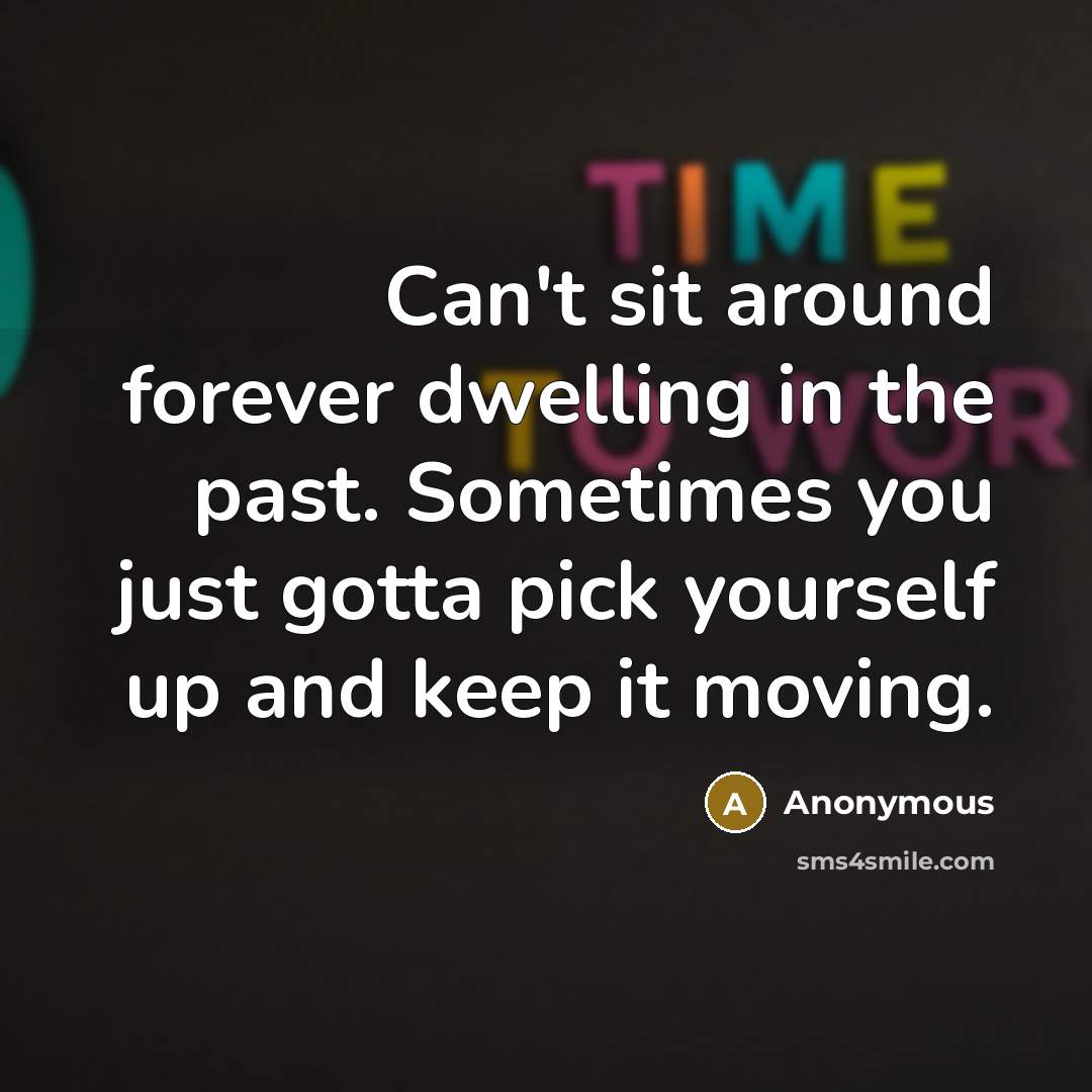 “Can't sit around forever dwelling in the past. Sometimes you just gotta pick yourself up and keep it moving.” quote by Anonymous