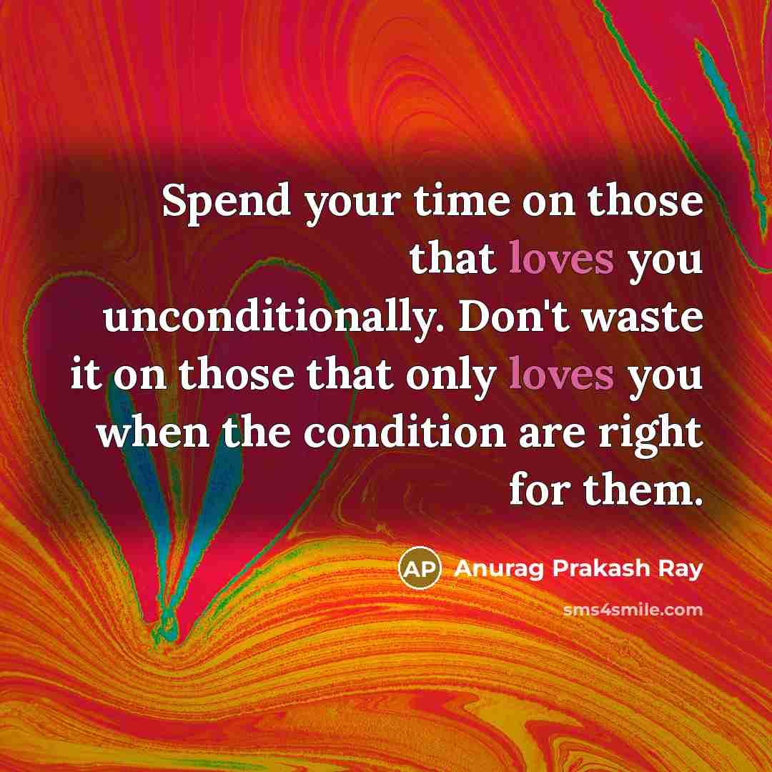 “Spend your time on those that loves you unconditionally. Don't waste it on those that only loves you when the condition are right for them.” quote by Anurag Prakash Ray
