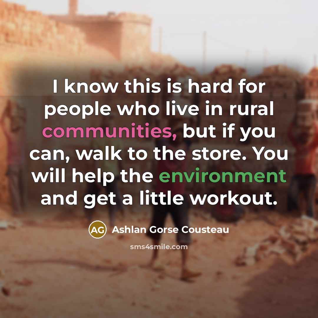 “I know this is hard for people who live in rural communities, but if you can, walk to the store. You will help the environment and get a little workout.” quote by Ashlan Gorse Cousteau