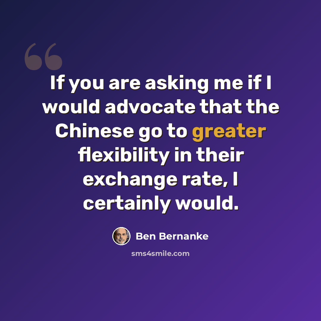 “If you are asking me if I would advocate that the Chinese go to greater flexibility in their exchange rate, I certainly would.” quote by Ben Bernanke