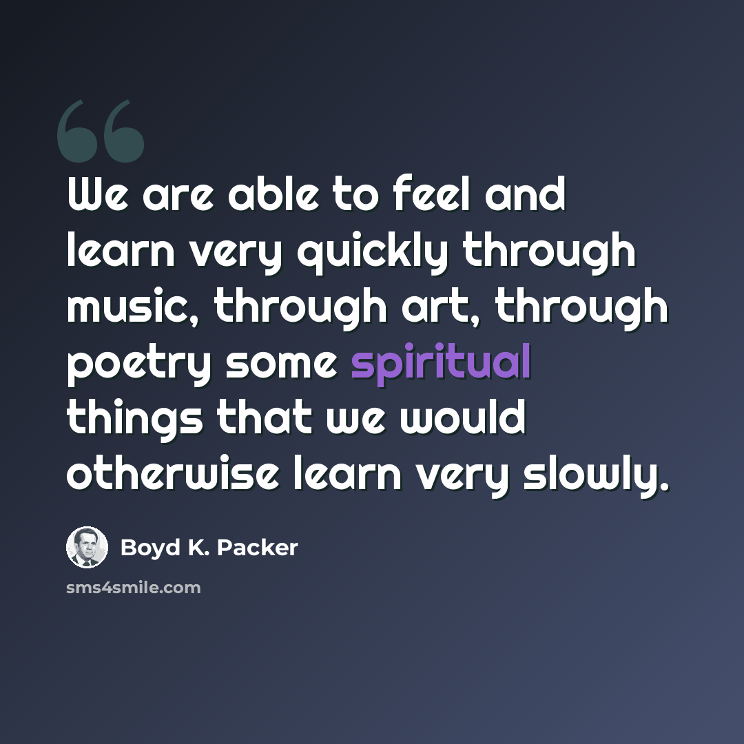 “We are able to feel and learn very quickly through music, through art, through poetry some spiritual things that we would otherwise learn very slowly.” quote by Boyd K. Packer