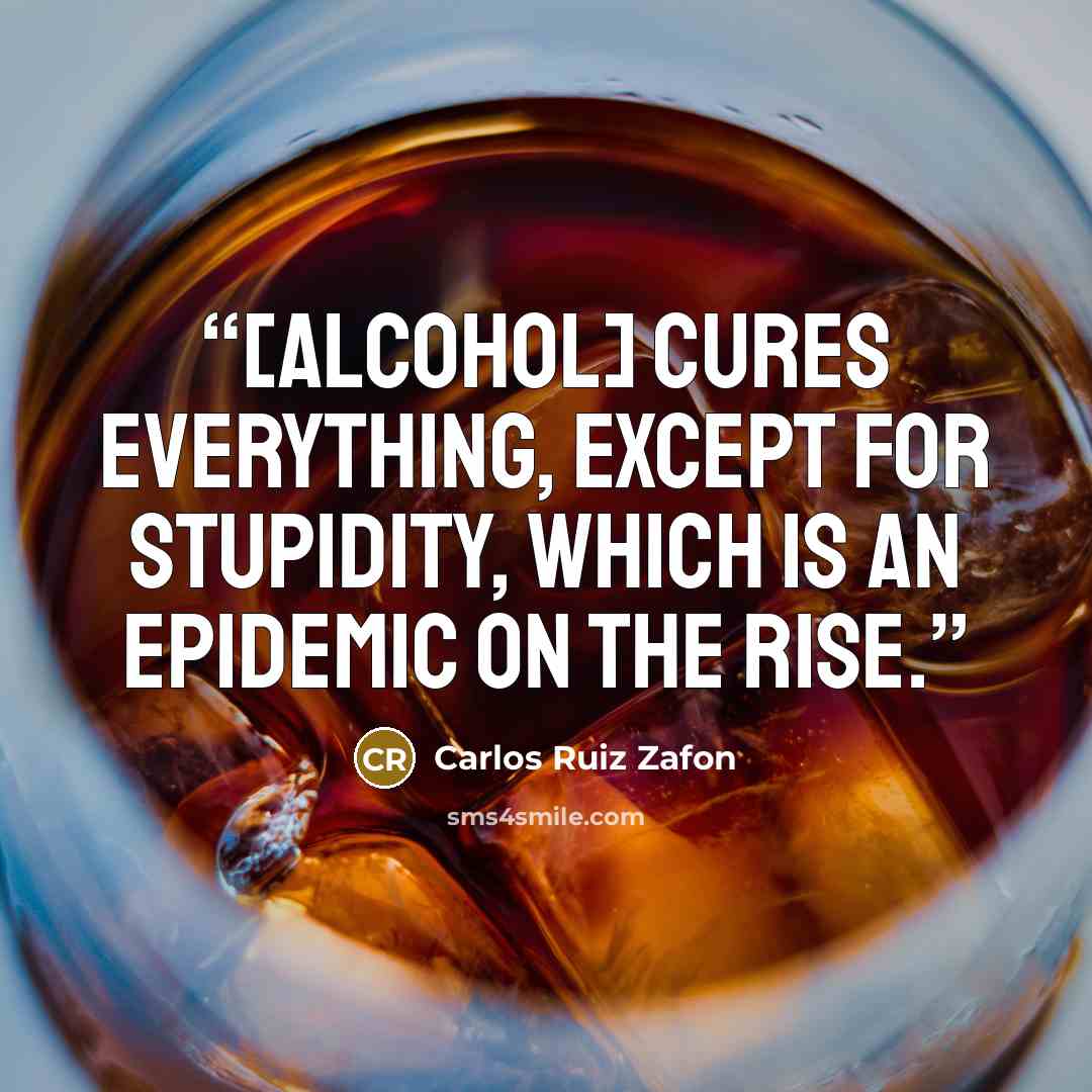 “[Alcohol] cures everything, except for stupidity, which is an epidemic on the rise.” quote by Carlos Ruiz Zafón
