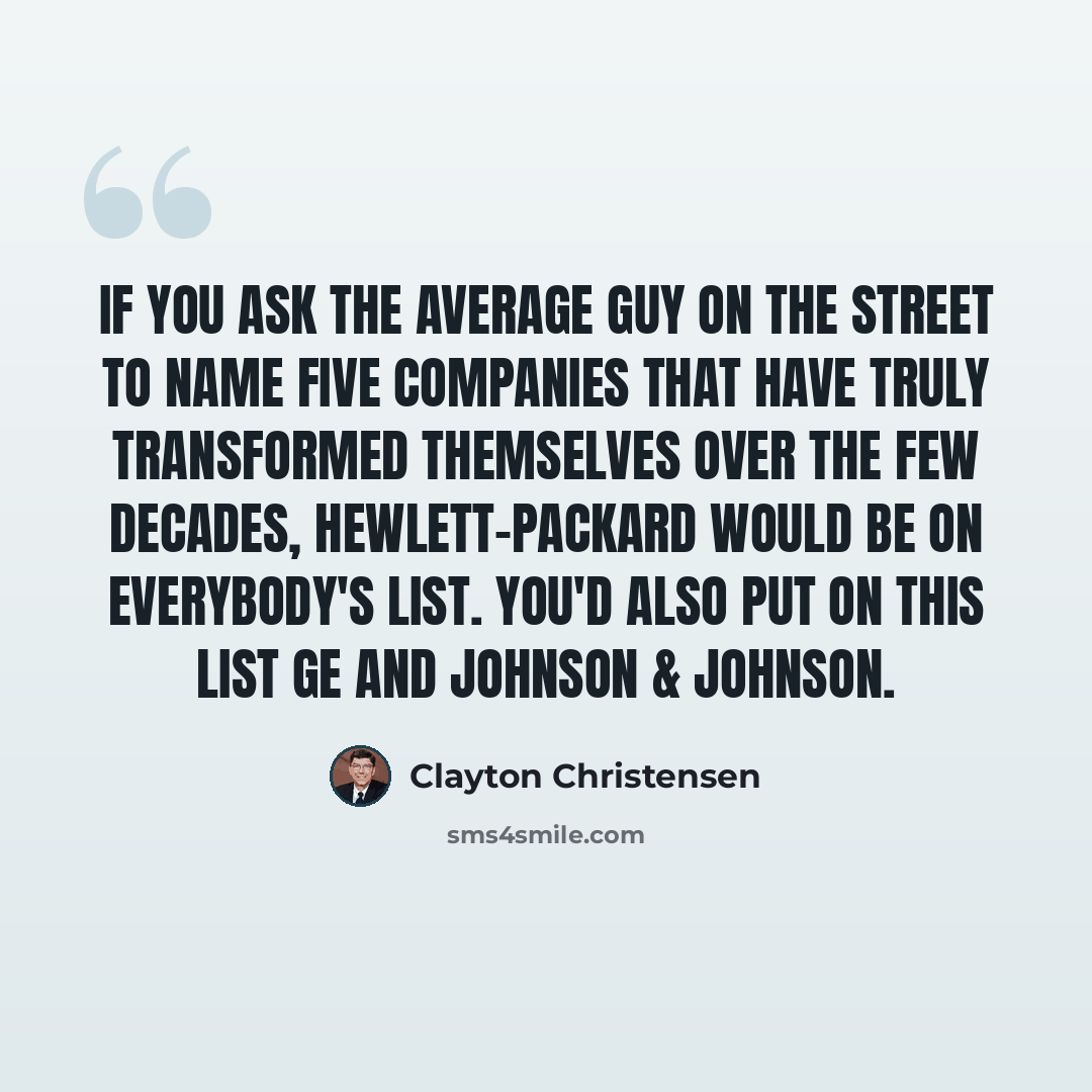 “If you ask the average guy on the street to name five companies that have truly transformed themselves over the few decades, Hewlett-Packard would be on everybody's list. You'd also put on this list GE and Johnson & Johnson.” quote by Clayton Christensen