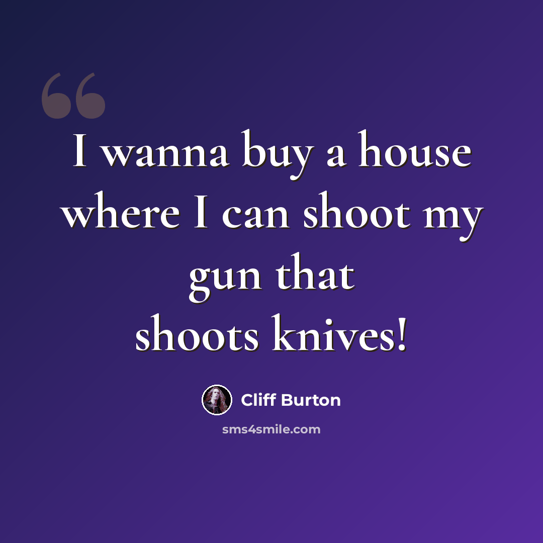 “I wanna buy a house where I can shoot my gun that shoots knives!” quote by Cliff Burton
