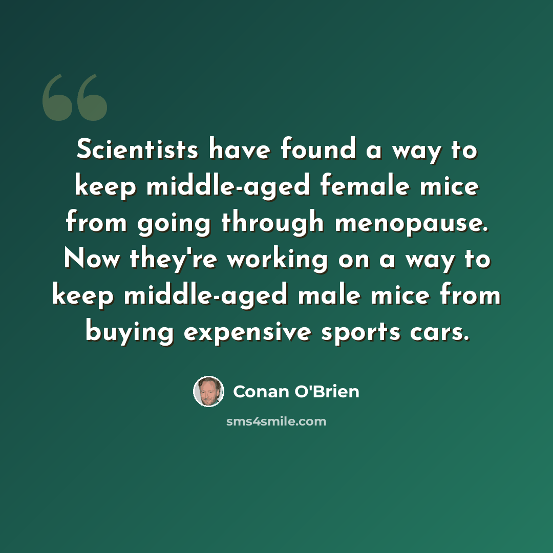 “Scientists have found a way to keep middle-aged female mice from going through menopause. Now they're working on a way to keep middle-aged male mice from buying expensive sports cars.” quote by Conan O'Brien