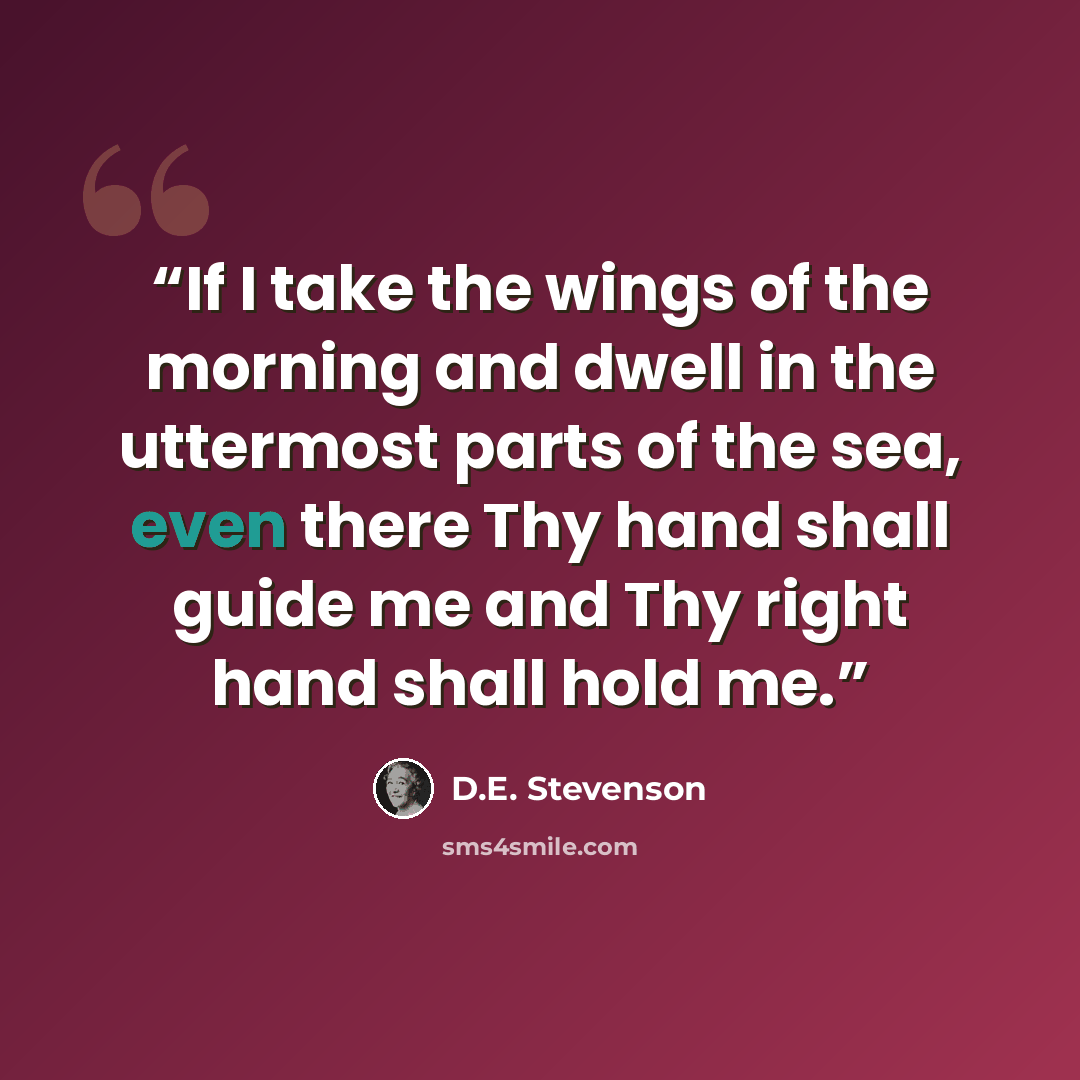 “If I take the wings of the morning and dwell in the uttermost parts of the sea, even there Thy hand shall guide me and Thy right hand shall hold me.” quote by D.E. Stevenson