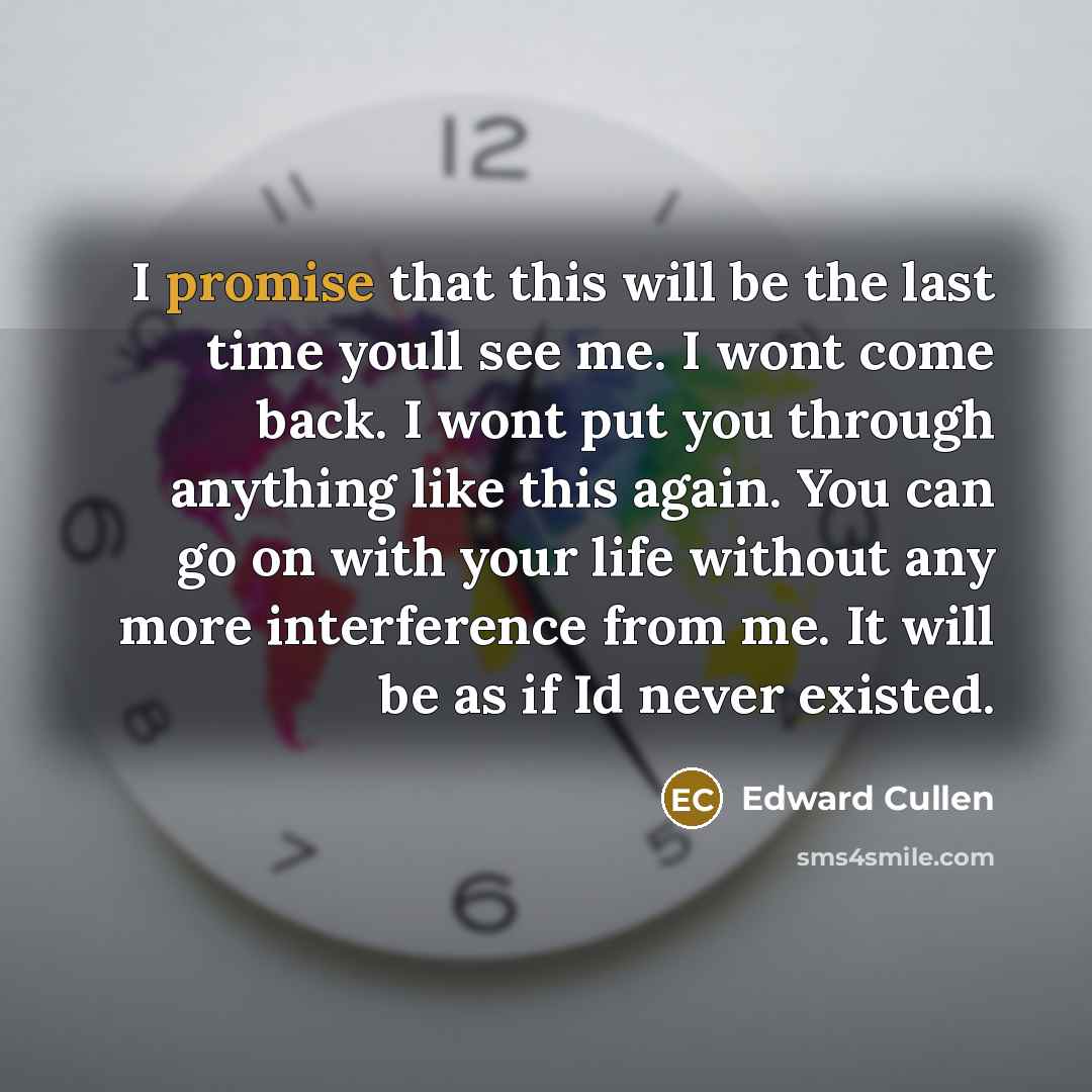 “I promise that this will be the last time youll see me. I wont come back. I wont put you through anything like this again. You can go on with your life without any more interference from me. It will be as if Id never existed.” quote by Edward Cullen